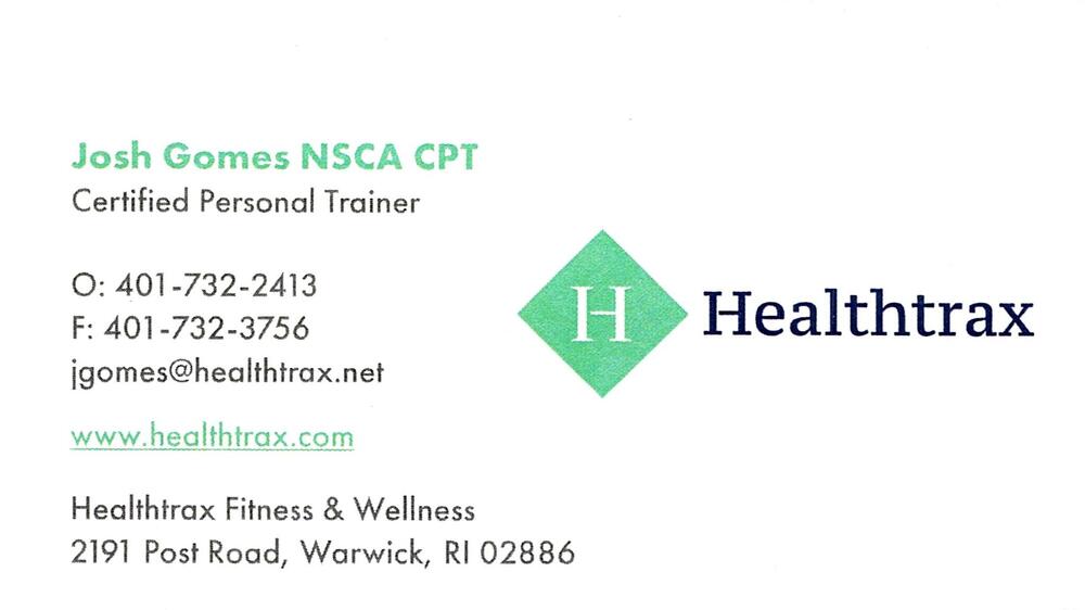 Healthtrax Fitness
<strong>Josh Gomes</strong> — NSCA CPT; Certified Personal Trainer<br />Healthtrax Fitness<br />2191 Post Road, Warwick, RI, 02886<br />401-732-2413<br />[url=tel:+14017322413][img]https://izadex.net/themes/izadex/images/contact-phone.png?v=254g71&izphone=tel%3A%2B14017322413[/img][/url] [url=https://www.healthtrax.com][img]https://izadex.net/themes/izadex/images/contact-web.png?v=254g71[/img][/url] [url=mailto:jgomes@healthtrax.net][img]https://izadex.net/themes/izadex/images/contact-email.png?v=254g71&izemail=jgomes%40healthtrax.net[/img][/url]
Keywords: Josh Gomes Healthtrax Fitness NSCA CPT; Certified Personal Trainer 401-732-2413 jgomes@healthtrax.net https://www.healthtrax.com 2191 Post Road Warwick RI 02886