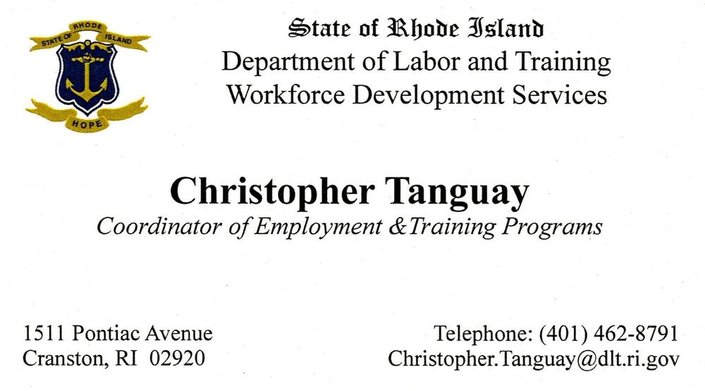 State of Rhode Island Department of Labor and Training - Workforce Development Services
<strong>Christopher Tanguay</strong> — Coordinator of Employment & Training Programs<br />State of Rhode Island Department of Labor and Training - Workforce Development Services<br />1511 Pontiac Avenue, Cranston, RI, 02920<br />401-462-8791<br />[url=tel:+14014628791][img]https://izadex.net/themes/izadex/images/contact-phone.png?v=254g71&izphone=tel%3A%2B14014628791[/img][/url] [url=mailto:Christopher.Tanguay@dlt.ri.gov][img]https://izadex.net/themes/izadex/images/contact-email.png?v=254g71&izemail=Christopher.Tanguay%40dlt.ri.gov[/img][/url]
Keywords: Christopher Tanguay State of Rhode Island Department of Labor and Training - Workforce Development Services Coordinator of Employment & Training Programs 401-462-8791 Christopher.Tanguay@dlt.ri.gov 1511 Pontiac Avenue Cranston RI 02920 workforce developme