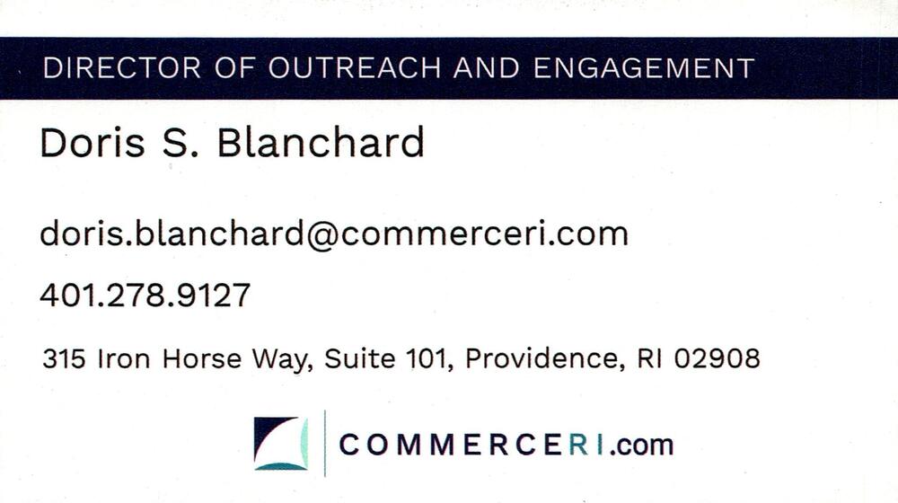 Rhode Island Commerce / CommerceRI
<strong>Doris S. Blanchard</strong> — Director of Outreach and Engagement<br />Rhode Island Commerce / CommerceRI<br />315 Iron Horse Way, Suite 101, Providence, RI, 02908<br />401-278-9127<br />[url=tel:+14012789127][img]https://izadex.net/themes/izadex/images/contact-phone.png?v=254g71&izphone=tel%3A%2B14012789127[/img][/url] [url=https://CommerceRI.com][img]https://izadex.net/themes/izadex/images/contact-web.png?v=254g71[/img][/url] [url=mailto:doris.blanchard@commerceri.com][img]https://izadex.net/themes/izadex/images/contact-email.png?v=254g71&izemail=doris.blanchard%40commerceri.com[/img][/url]
Keywords: Doris S. Blanchard Rhode Island Commerce / CommerceRI Director of Outreach and Engagement 401-278-9127 doris.blanchard@commerceri.com https://CommerceRI.com 315 Iron Horse Way, Suite 101 Providence RI 02908 economic development; business assistance; outre