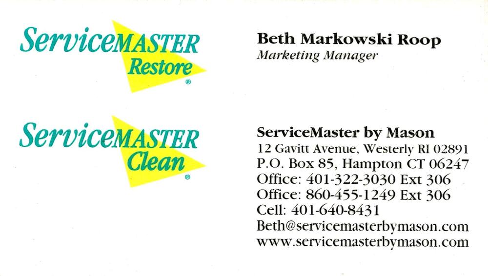 ServiceMaster by Mason
<strong>Beth Markowski Roop</strong> — Marketing Manager<br />ServiceMaster by Mason<br />12 Gavitt Avenue, Westerly, RI, 02891<br />401-322-3030 ext 306 / 860-455-1249 ext 306 / 401-640-8431<br />[url=tel:401322303030686045512493064016408431][img]https://izadex.net/themes/izadex/images/contact-phone.png?v=254g71&izphone=tel%3A401322303030686045512493064016408431[/img][/url] [url=https://www.servicemasterbymason.com][img]https://izadex.net/themes/izadex/images/contact-web.png?v=254g71[/img][/url] [url=mailto:Beth@servicemasterbymason.com][img]https://izadex.net/themes/izadex/images/contact-email.png?v=254g71&izemail=Beth%40servicemasterbymason.com[/img][/url]
Keywords: Beth Markowski Roop ServiceMaster by Mason Marketing Manager 401-322-3030 ext 306 / 860-455-1249 ext 306 / 401-640-8431 Beth@servicemasterbymason.com www.servicemasterbymason.com 12 Gavitt Avenue Westerly RI 02891