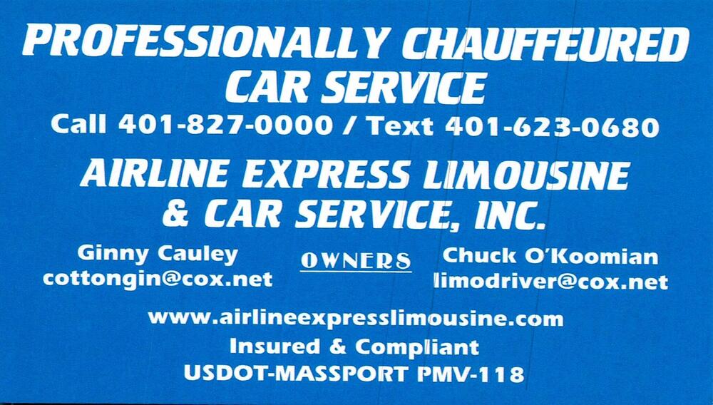 Airline Express Limousine & Car Service, Inc.
<strong>Ginny Cauley / Chuck O'Koomian</strong> — Owners<br />Airline Express Limousine & Car Service, Inc.<br />RI<br />401-827-0000 / 401-623-0680<br />[url=tel:40182700004016230680][img]https://izadex.net/themes/izadex/images/contact-phone.png?v=254g71&izphone=tel%3A40182700004016230680[/img][/url] [url=https://www.airlineexpresslimousine.com][img]https://izadex.net/themes/izadex/images/contact-web.png?v=254g71[/img][/url]
Keywords: Ginny Cauley / Chuck O'Koomian Airline Express Limousine & Car Service, Inc. Owners 401-827-0000 / 401-623-0680 cottongin@cox.net / limodriver@cox.net https://www.airlineexpresslimousine.com RI