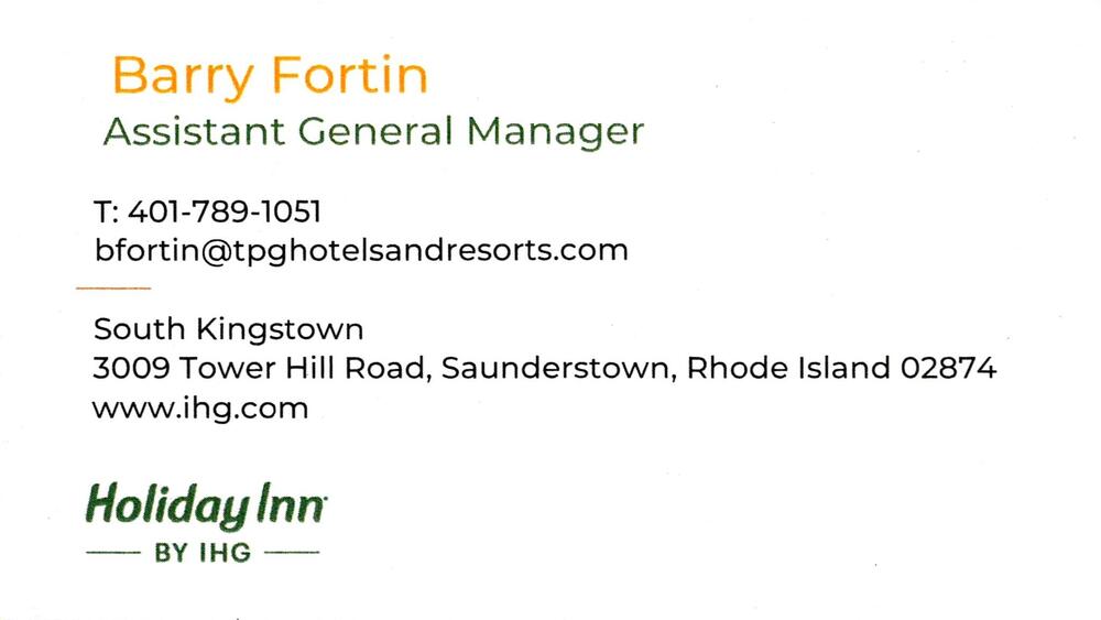 Holiday Inn South Kingstown
<strong>Barry Fortin</strong> — Assistant General Manager<br />Holiday Inn South Kingstown<br />3009 Tower Hill Road, Saunderstown, RI, 02874<br />401-789-1051<br />[url=tel:+14017891051][img]https://izadex.net/themes/izadex/images/contact-phone.png?v=254g71&izphone=tel%3A%2B14017891051[/img][/url] [url=https://www.ihg.com][img]https://izadex.net/themes/izadex/images/contact-web.png?v=254g71[/img][/url] [url=mailto:bfortin@tpghotelsandresorts.com][img]https://izadex.net/themes/izadex/images/contact-email.png?v=254g71&izemail=bfortin%40tpghotelsandresorts.com[/img][/url]
Keywords: Barry Fortin Holiday Inn South Kingstown Assistant General Manager 401-789-1051 bfortin@tpghotelsandresorts.com www.ihg.com 3009 Tower Hill Road Saunderstown RI 02874
