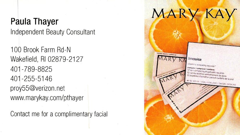 Mary Kay
<strong>Paula Thayer</strong> — Independent Beauty Consultant<br />Mary Kay<br />100 Brook Farm Rd-N, Wakefield, RI, 02879-2127<br />401-789-8825 / 401-255-5146<br />[url=tel:40178988254012555146][img]https://izadex.net/themes/izadex/images/contact-phone.png?v=254g71&izphone=tel%3A40178988254012555146[/img][/url] [url=https://www.marykay.com/pthayer][img]https://izadex.net/themes/izadex/images/contact-web.png?v=254g71[/img][/url] [url=mailto:proy55@verizon.net][img]https://izadex.net/themes/izadex/images/contact-email.png?v=254g71&izemail=proy55%40verizon.net[/img][/url]
Keywords: Paula Thayer Mary Kay Independent Beauty Consultant 401-789-8825 / 401-255-5146 proy55@verizon.net https://www.marykay.com/pthayer 100 Brook Farm Rd-N Wakefield RI 02879-2127