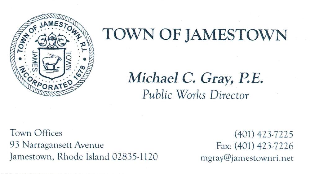 Town of Jamestown
<strong>Michael C. Gray, P.E.</strong> — Public Works Director<br />Town of Jamestown<br />93 Narragansett Avenue, Jamestown, RI, 02835-1120<br />401-423-7225<br />[url=tel:+14014237225][img]https://izadex.net/themes/izadex/images/contact-phone.png?v=254g71&izphone=tel%3A%2B14014237225[/img][/url] [url=mailto:mgray@jamestownri.net][img]https://izadex.net/themes/izadex/images/contact-email.png?v=254g71&izemail=mgray%40jamestownri.net[/img][/url]
Keywords: Michael C. Gray, P.E. Town of Jamestown Public Works Director 401-423-7225 mgray@jamestownri.net 93 Narragansett Avenue Jamestown RI 02835-1120
