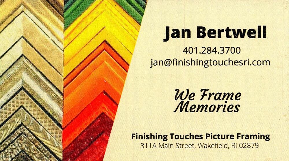 Finishing Touches Picture Framing
<strong>Jan Bertwell</strong><br />Finishing Touches Picture Framing<br />311A Main Street, Wakefield, RI, 02879<br />401-284-3700<br />[url=tel:+14012843700][img]https://izadex.net/themes/izadex/images/contact-phone.png?v=254g71&izphone=tel%3A%2B14012843700[/img][/url] [url=mailto:jan@finishingtouchesri.com][img]https://izadex.net/themes/izadex/images/contact-email.png?v=254g71&izemail=jan%40finishingtouchesri.com[/img][/url]
Keywords: Jan Bertwell Finishing Touches Picture Framing 401-284-3700 jan@finishingtouchesri.com 311A Main Street Wakefield RI 02879