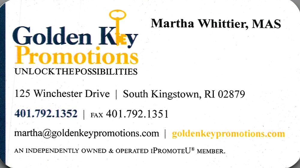 Golden Key Promotions
<strong>Martha Whittier, MAS</strong><br />Golden Key Promotions<br />125 Winchester Drive, South Kingstown, RI, 02879<br />401-792-1352<br />[url=tel:+14017921352][img]https://izadex.net/themes/izadex/images/contact-phone.png?v=254g71&izphone=tel%3A%2B14017921352[/img][/url] [url=https://goldenkeypromotions.com][img]https://izadex.net/themes/izadex/images/contact-web.png?v=254g71[/img][/url] [url=mailto:martha@goldenkeypromotions.com][img]https://izadex.net/themes/izadex/images/contact-email.png?v=254g71&izemail=martha%40goldenkeypromotions.com[/img][/url]
Keywords: Martha Whittier, MAS Golden Key Promotions 401-792-1352 martha@goldenkeypromotions.com https://goldenkeypromotions.com 125 Winchester Drive South Kingstown RI 02879