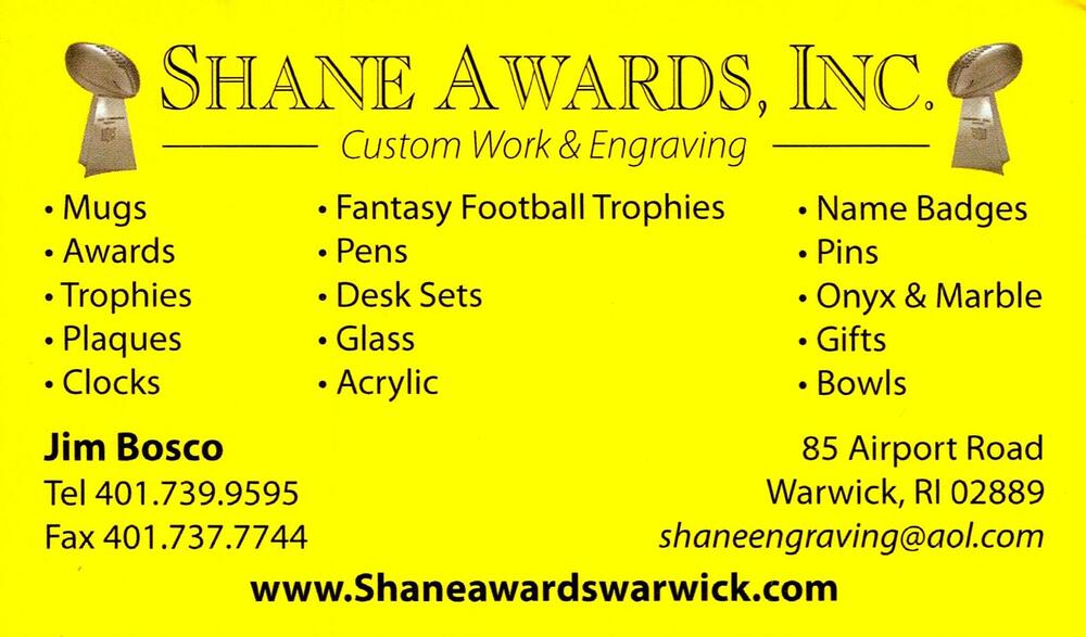 Shane Awards, Inc.
<strong>Jim Bosco</strong><br />Shane Awards, Inc.<br />85 Airport Road, Warwick, RI, 02889<br />401-739-9595<br />[url=tel:+14017399595][img]https://izadex.net/themes/izadex/images/contact-phone.png?v=254g71&izphone=tel%3A%2B14017399595[/img][/url] [url=https://shaneawardswarwick.com][img]https://izadex.net/themes/izadex/images/contact-web.png?v=254g71[/img][/url] [url=mailto:shaneengraving@aol.com][img]https://izadex.net/themes/izadex/images/contact-email.png?v=254g71&izemail=shaneengraving%40aol.com[/img][/url]
Keywords: Jim Bosco Shane Awards, Inc. 401-739-9595 shaneengraving@aol.com https://shaneawardswarwick.com 85 Airport Road Warwick RI 02889